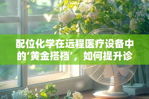 配位化学在远程医疗设备中的‘黄金搭档’，如何提升诊断精准度？