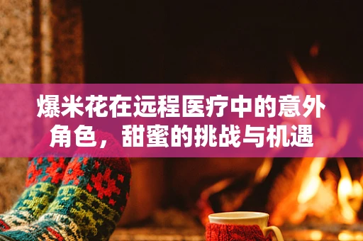 爆米花在远程医疗中的意外角色，甜蜜的挑战与机遇