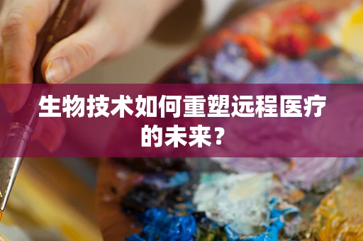 生物技术如何重塑远程医疗的未来？