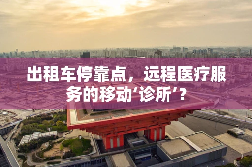 出租车停靠点，远程医疗服务的移动‘诊所’？