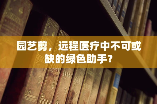 园艺剪，远程医疗中不可或缺的绿色助手？