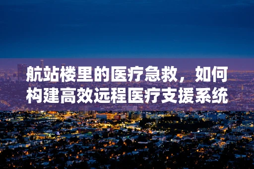 航站楼里的医疗急救，如何构建高效远程医疗支援系统？