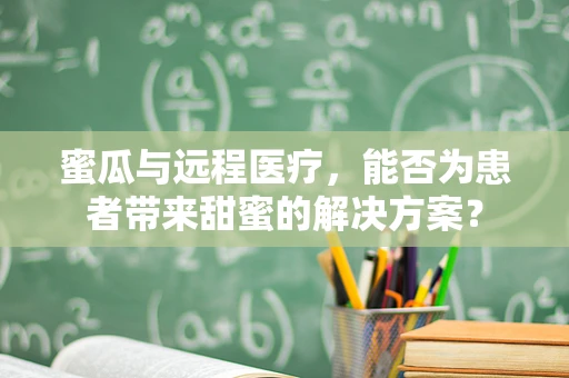蜜瓜与远程医疗，能否为患者带来甜蜜的解决方案？