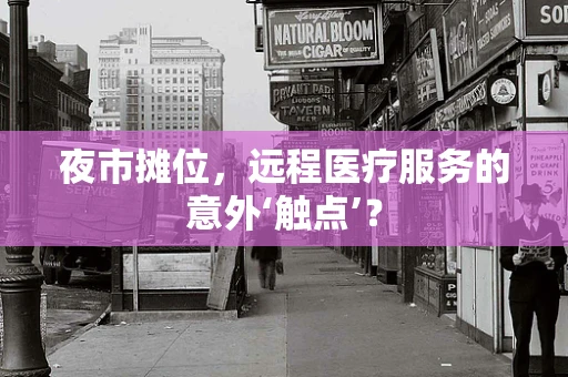 夜市摊位，远程医疗服务的意外‘触点’？