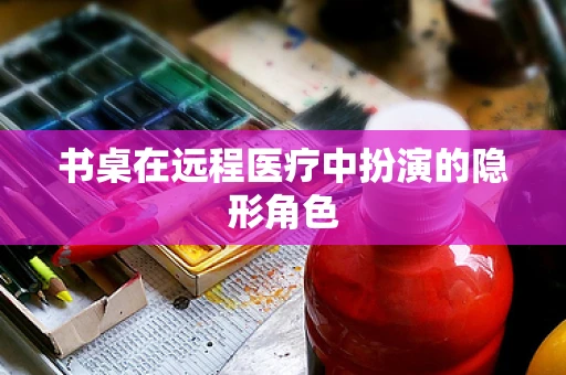 书桌在远程医疗中扮演的隐形角色