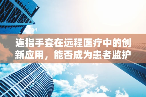 连指手套在远程医疗中的创新应用，能否成为患者监护的新利器？