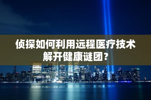 侦探如何利用远程医疗技术解开健康谜团？
