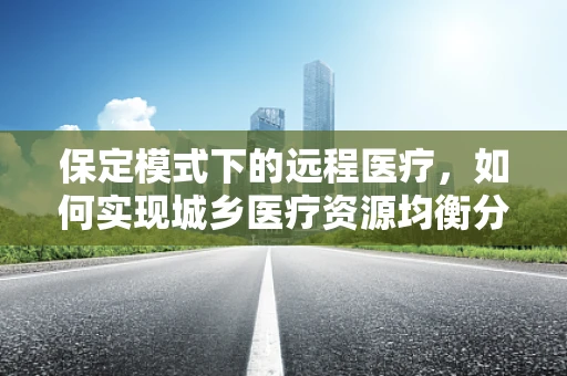 保定模式下的远程医疗，如何实现城乡医疗资源均衡分配？