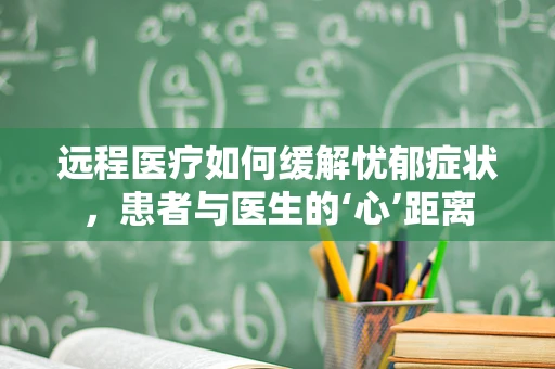远程医疗如何缓解忧郁症状，患者与医生的‘心’距离