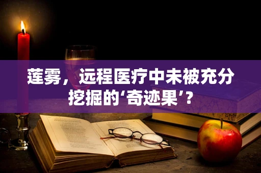 莲雾，远程医疗中未被充分挖掘的‘奇迹果’？