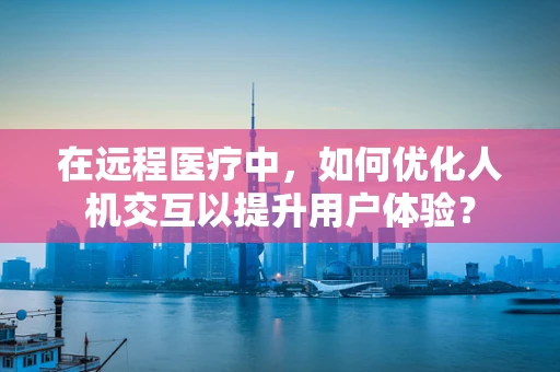 在远程医疗中，如何优化人机交互以提升用户体验？