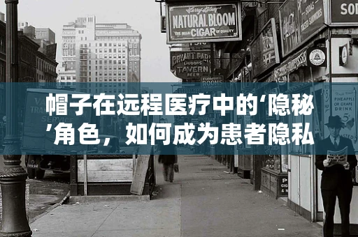 帽子在远程医疗中的‘隐秘’角色，如何成为患者隐私的守护者？