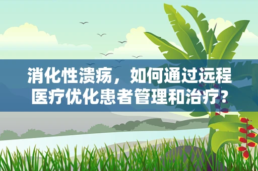 消化性溃疡，如何通过远程医疗优化患者管理和治疗？