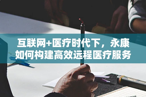 互联网+医疗时代下，永康如何构建高效远程医疗服务体系？