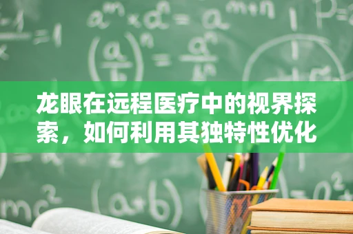 龙眼在远程医疗中的视界探索，如何利用其独特性优化患者体验？
