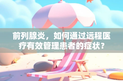 前列腺炎，如何通过远程医疗有效管理患者的症状？