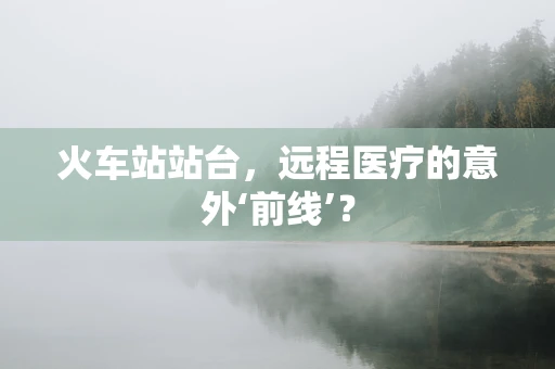 火车站站台，远程医疗的意外‘前线’？