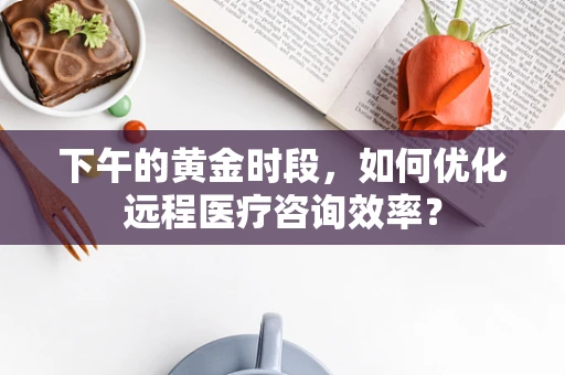 下午的黄金时段，如何优化远程医疗咨询效率？