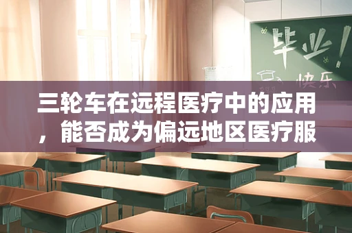 三轮车在远程医疗中的应用，能否成为偏远地区医疗服务的‘新骑手’？