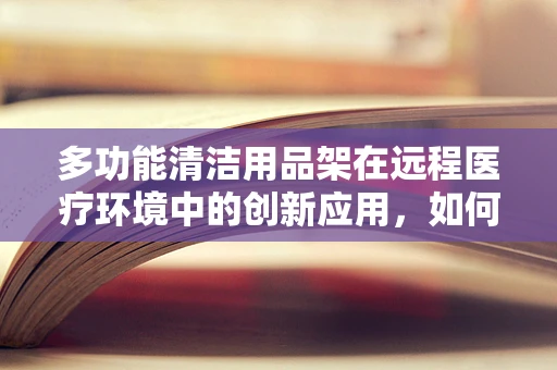 多功能清洁用品架在远程医疗环境中的创新应用，如何提升医疗设备消毒效率？