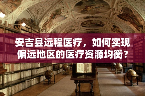 安吉县远程医疗，如何实现偏远地区的医疗资源均衡？
