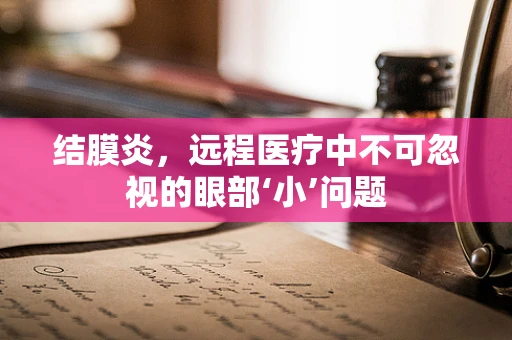 结膜炎，远程医疗中不可忽视的眼部‘小’问题
