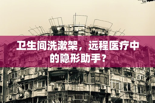 卫生间洗漱架，远程医疗中的隐形助手？