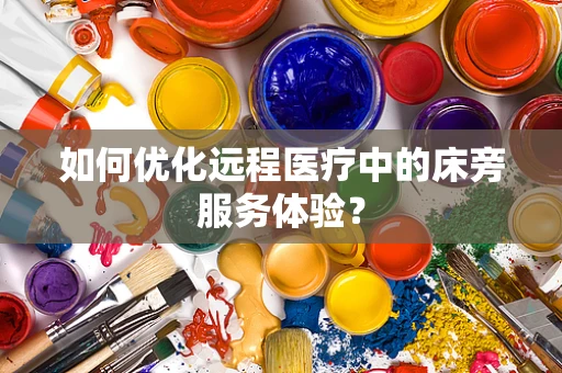 如何优化远程医疗中的床旁服务体验？
