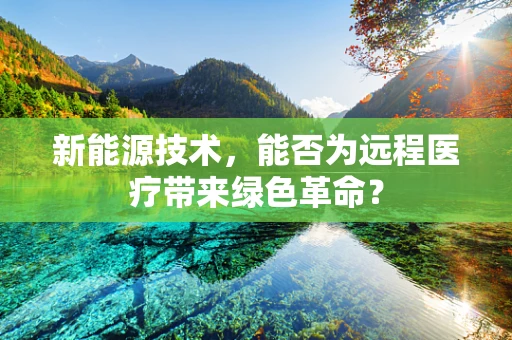 新能源技术，能否为远程医疗带来绿色革命？