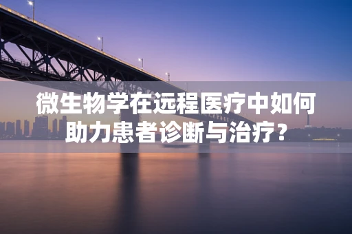 微生物学在远程医疗中如何助力患者诊断与治疗？