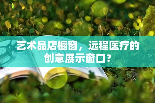 艺术品店橱窗，远程医疗的创意展示窗口？