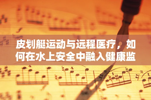 皮划艇运动与远程医疗，如何在水上安全中融入健康监测新思路？