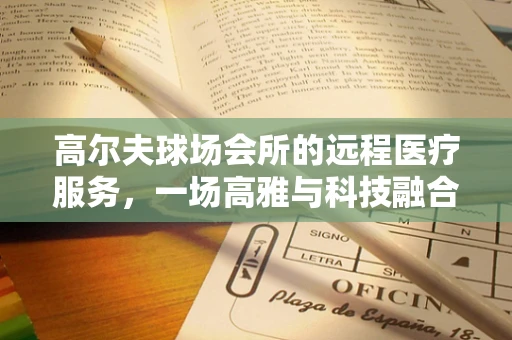 高尔夫球场会所的远程医疗服务，一场高雅与科技融合的医疗新体验？