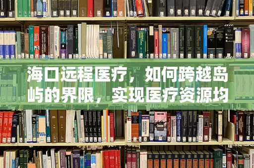 海口远程医疗，如何跨越岛屿的界限，实现医疗资源均衡？