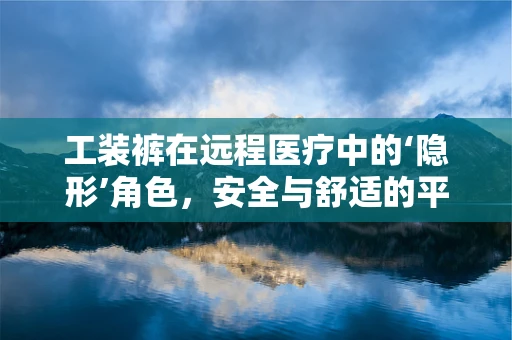 工装裤在远程医疗中的‘隐形’角色，安全与舒适的平衡艺术