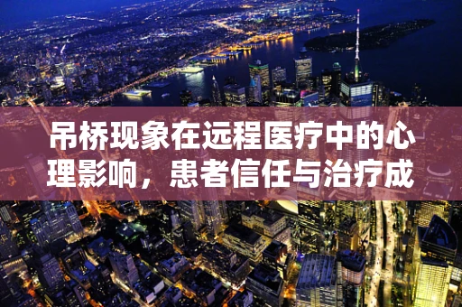 吊桥现象在远程医疗中的心理影响，患者信任与治疗成效的桥梁？