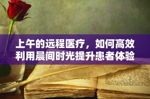 上午的远程医疗，如何高效利用晨间时光提升患者体验？