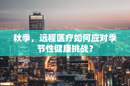 秋季，远程医疗如何应对季节性健康挑战？