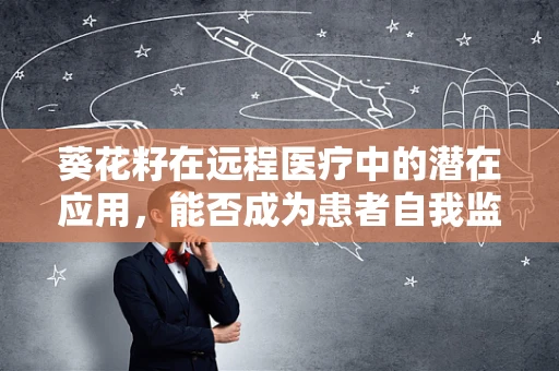 葵花籽在远程医疗中的潜在应用，能否成为患者自我监测的‘健康小卫士’？
