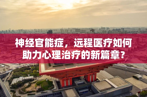 神经官能症，远程医疗如何助力心理治疗的新篇章？