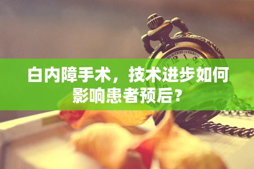 白内障手术，技术进步如何影响患者预后？