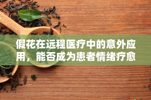 假花在远程医疗中的意外应用，能否成为患者情绪疗愈的良方？