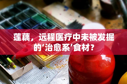莲藕，远程医疗中未被发掘的‘治愈系’食材？