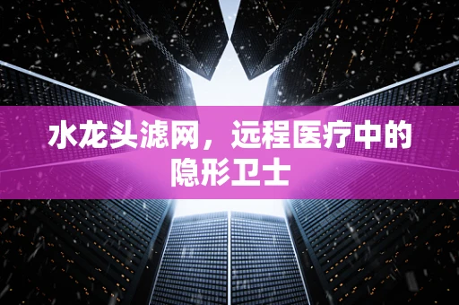 水龙头滤网，远程医疗中的隐形卫士