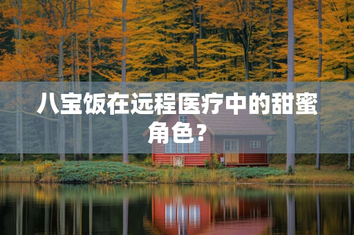 八宝饭在远程医疗中的甜蜜角色？