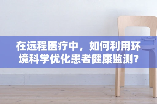 在远程医疗中，如何利用环境科学优化患者健康监测？