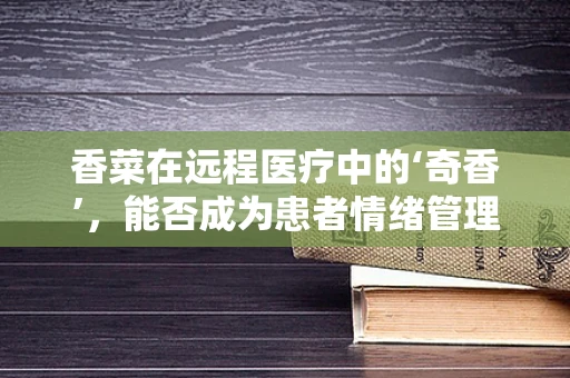 香菜在远程医疗中的‘奇香’，能否成为患者情绪管理的秘密武器？