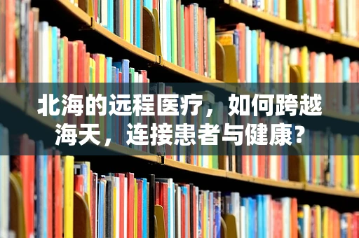 北海的远程医疗，如何跨越海天，连接患者与健康？