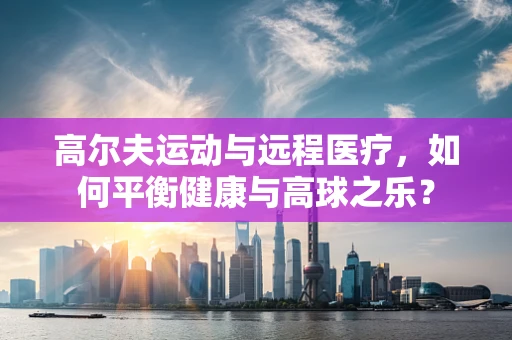 高尔夫运动与远程医疗，如何平衡健康与高球之乐？