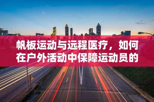 帆板运动与远程医疗，如何在户外活动中保障运动员的医疗安全？